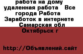 работа на дому, удаленная работа - Все города Работа » Заработок в интернете   . Самарская обл.,Октябрьск г.